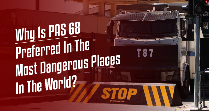 Why Is PAS 68 Preferred In The Most Dangerous Places In The World?